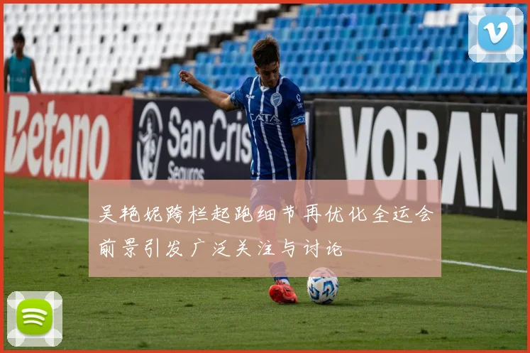 吴艳妮跨栏起跑细节再优化全运会前景引发广泛关注与讨论